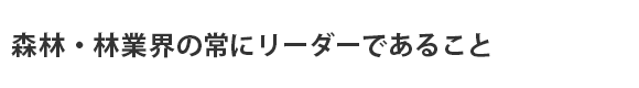 森林・林業界の常にリーダーであること